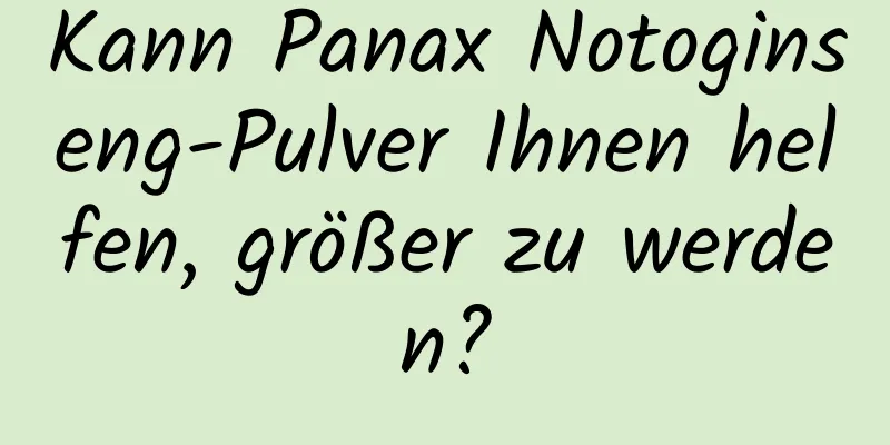 Kann Panax Notoginseng-Pulver Ihnen helfen, größer zu werden?