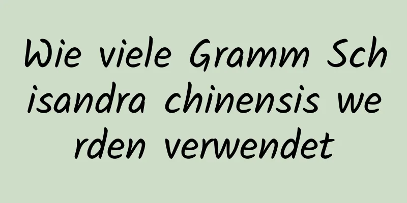 Wie viele Gramm Schisandra chinensis werden verwendet