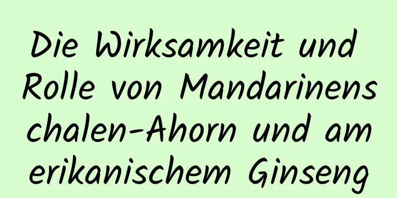 Die Wirksamkeit und Rolle von Mandarinenschalen-Ahorn und amerikanischem Ginseng