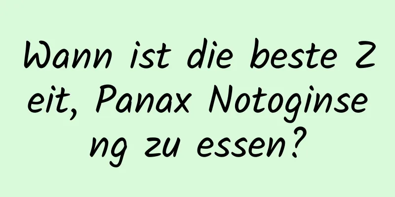 Wann ist die beste Zeit, Panax Notoginseng zu essen?