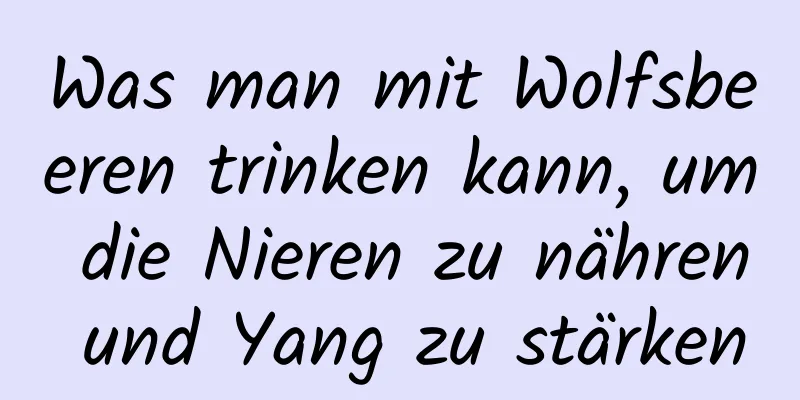 Was man mit Wolfsbeeren trinken kann, um die Nieren zu nähren und Yang zu stärken