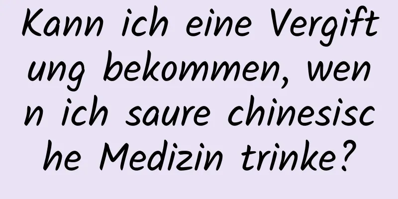 Kann ich eine Vergiftung bekommen, wenn ich saure chinesische Medizin trinke?