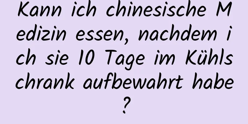 Kann ich chinesische Medizin essen, nachdem ich sie 10 Tage im Kühlschrank aufbewahrt habe?