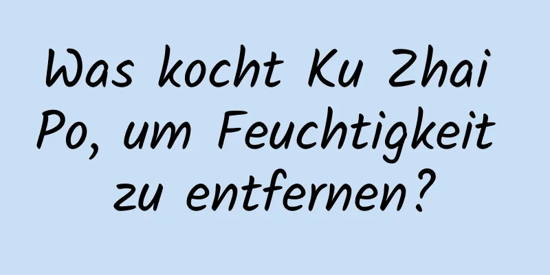 Was kocht Ku Zhai Po, um Feuchtigkeit zu entfernen?