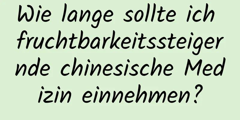 Wie lange sollte ich fruchtbarkeitssteigernde chinesische Medizin einnehmen?