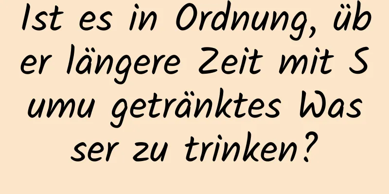 Ist es in Ordnung, über längere Zeit mit Sumu getränktes Wasser zu trinken?