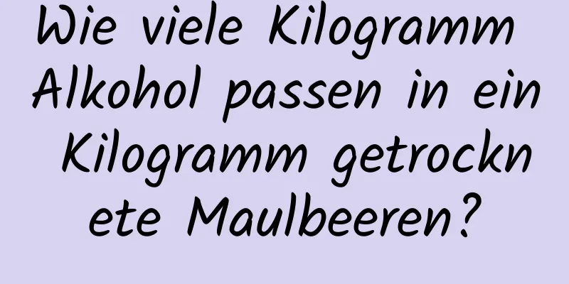 Wie viele Kilogramm Alkohol passen in ein Kilogramm getrocknete Maulbeeren?