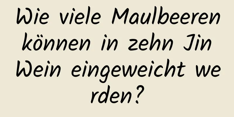 Wie viele Maulbeeren können in zehn Jin Wein eingeweicht werden?