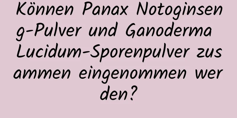 Können Panax Notoginseng-Pulver und Ganoderma Lucidum-Sporenpulver zusammen eingenommen werden?