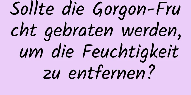 Sollte die Gorgon-Frucht gebraten werden, um die Feuchtigkeit zu entfernen?