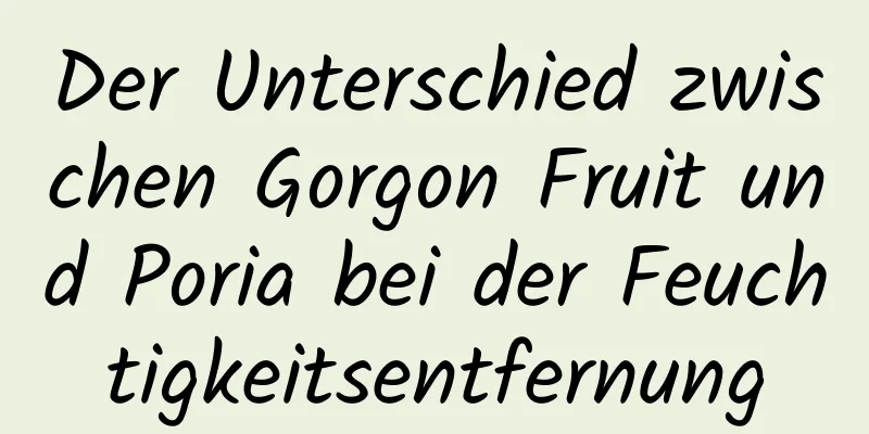 Der Unterschied zwischen Gorgon Fruit und Poria bei der Feuchtigkeitsentfernung