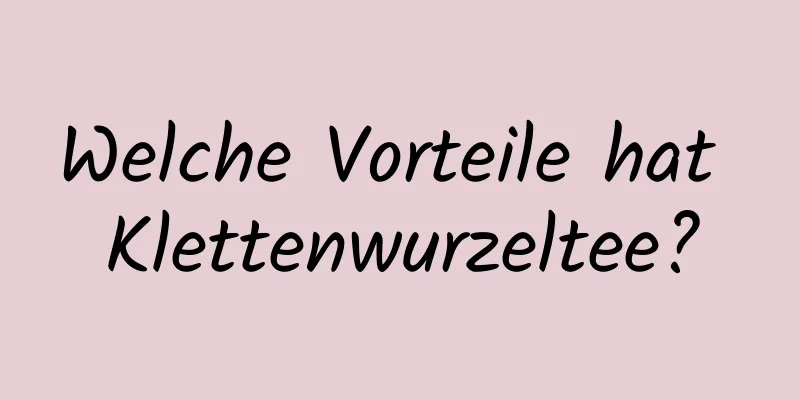 Welche Vorteile hat Klettenwurzeltee?