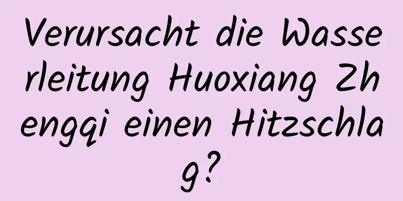 Verursacht die Wasserleitung Huoxiang Zhengqi einen Hitzschlag?