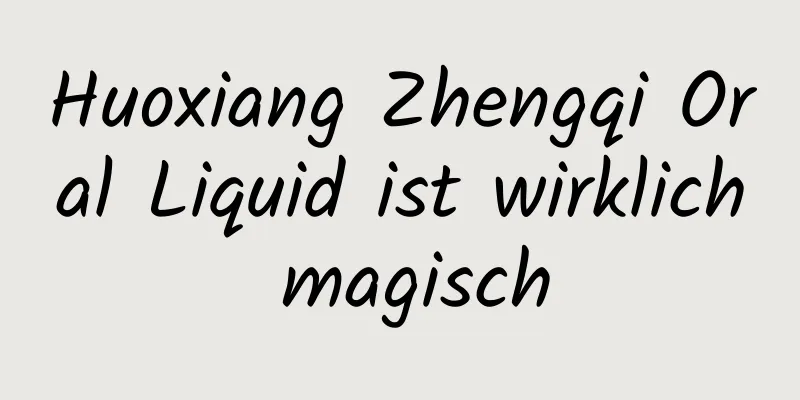 Huoxiang Zhengqi Oral Liquid ist wirklich magisch