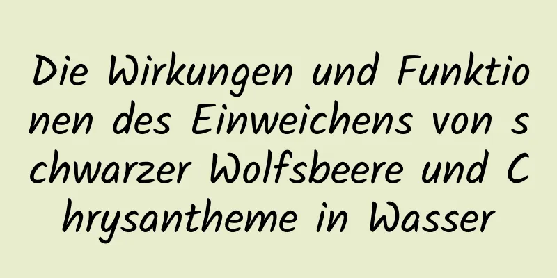 Die Wirkungen und Funktionen des Einweichens von schwarzer Wolfsbeere und Chrysantheme in Wasser