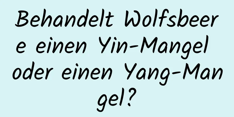 Behandelt Wolfsbeere einen Yin-Mangel oder einen Yang-Mangel?