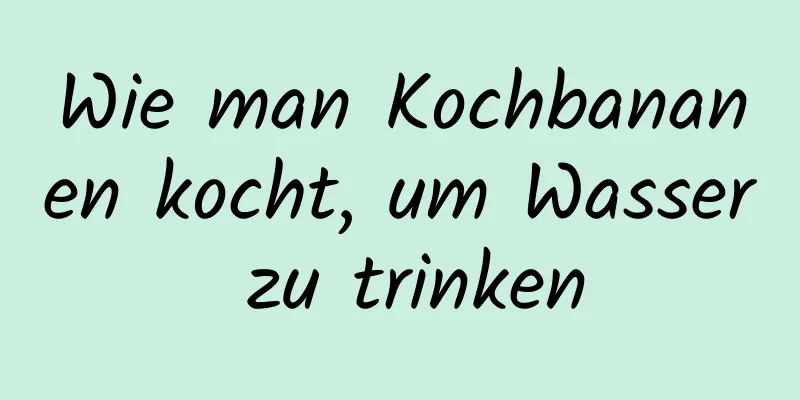 Wie man Kochbananen kocht, um Wasser zu trinken