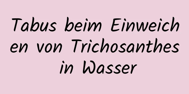 Tabus beim Einweichen von Trichosanthes in Wasser