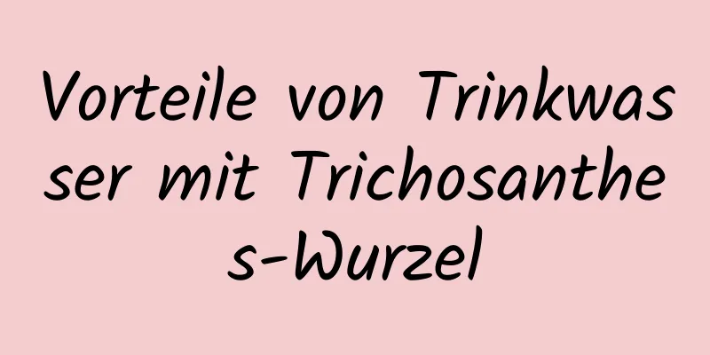 Vorteile von Trinkwasser mit Trichosanthes-Wurzel