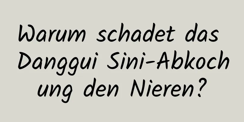 Warum schadet das Danggui Sini-Abkochung den Nieren?