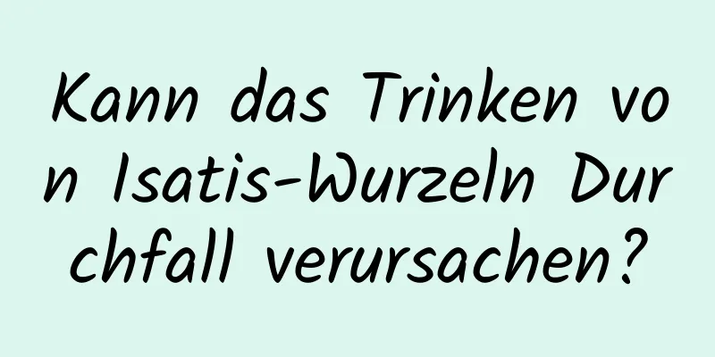 Kann das Trinken von Isatis-Wurzeln Durchfall verursachen?