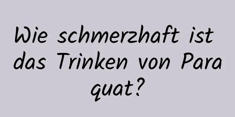 Wie schmerzhaft ist das Trinken von Paraquat?