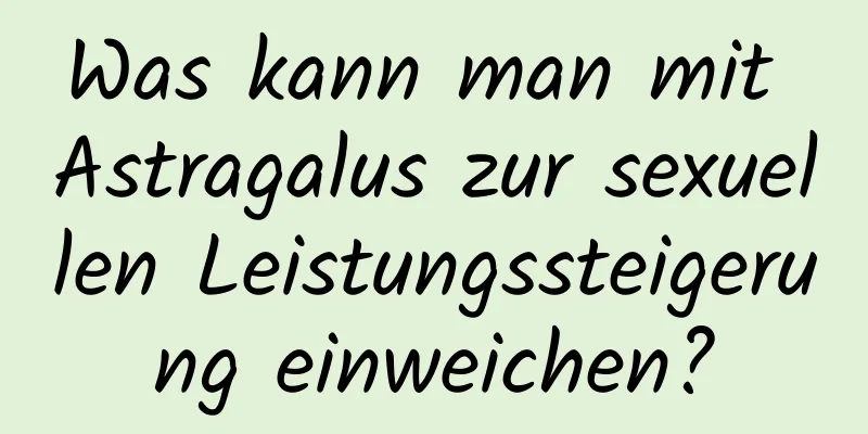 Was kann man mit Astragalus zur sexuellen Leistungssteigerung einweichen?