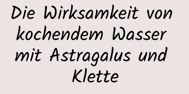 Die Wirksamkeit von kochendem Wasser mit Astragalus und Klette