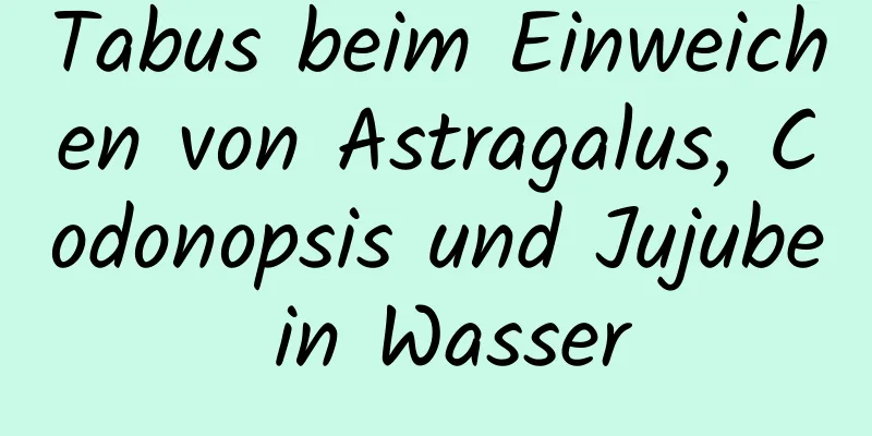 Tabus beim Einweichen von Astragalus, Codonopsis und Jujube in Wasser