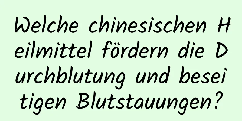 Welche chinesischen Heilmittel fördern die Durchblutung und beseitigen Blutstauungen?