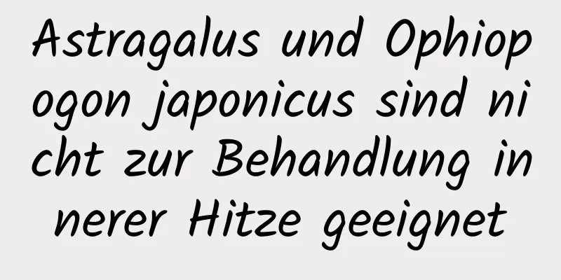 Astragalus und Ophiopogon japonicus sind nicht zur Behandlung innerer Hitze geeignet