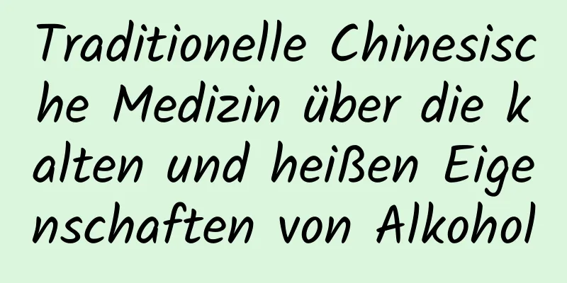 Traditionelle Chinesische Medizin über die kalten und heißen Eigenschaften von Alkohol