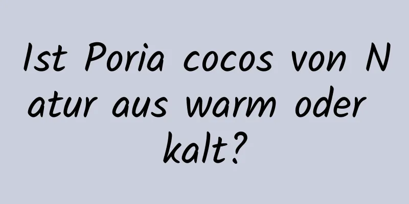 Ist Poria cocos von Natur aus warm oder kalt?