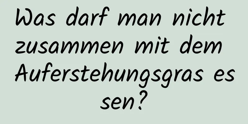 Was darf man nicht zusammen mit dem Auferstehungsgras essen?