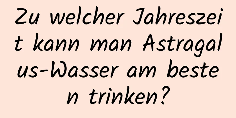 Zu welcher Jahreszeit kann man Astragalus-Wasser am besten trinken?