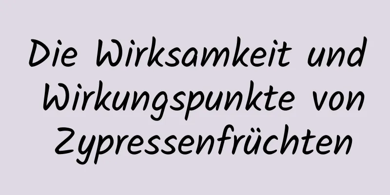 Die Wirksamkeit und Wirkungspunkte von Zypressenfrüchten