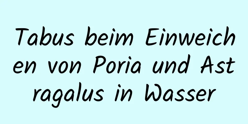 Tabus beim Einweichen von Poria und Astragalus in Wasser