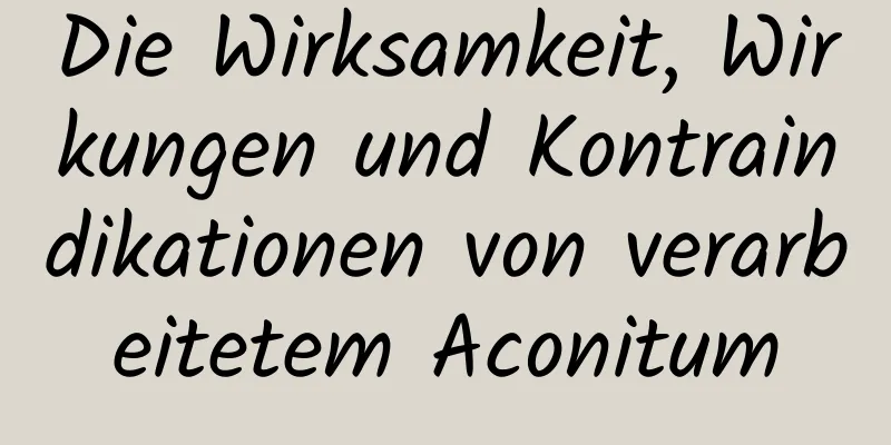 Die Wirksamkeit, Wirkungen und Kontraindikationen von verarbeitetem Aconitum