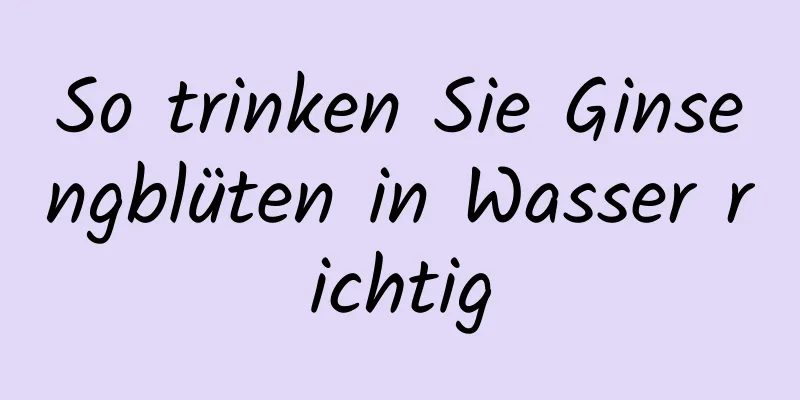 So trinken Sie Ginsengblüten in Wasser richtig