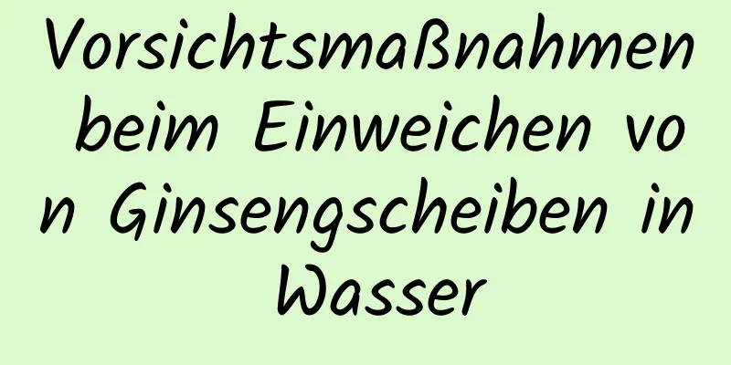 Vorsichtsmaßnahmen beim Einweichen von Ginsengscheiben in Wasser