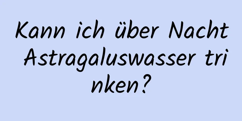 Kann ich über Nacht Astragaluswasser trinken?