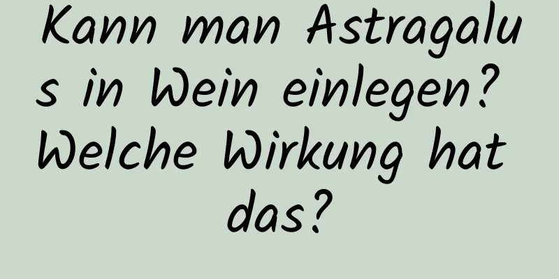 Kann man Astragalus in Wein einlegen? Welche Wirkung hat das?