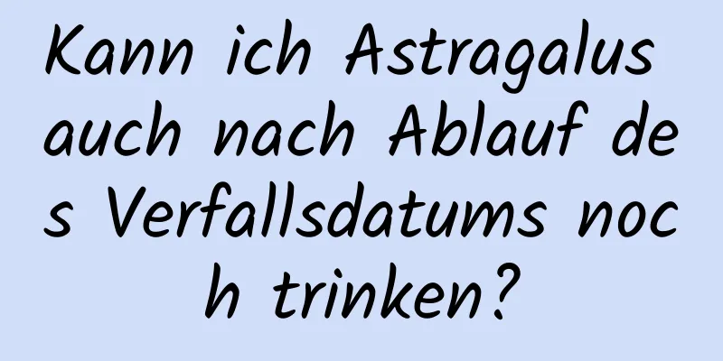 Kann ich Astragalus auch nach Ablauf des Verfallsdatums noch trinken?