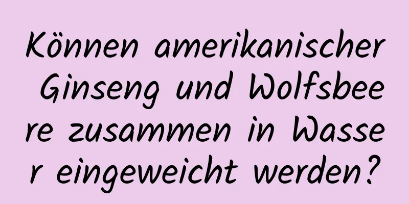 Können amerikanischer Ginseng und Wolfsbeere zusammen in Wasser eingeweicht werden?