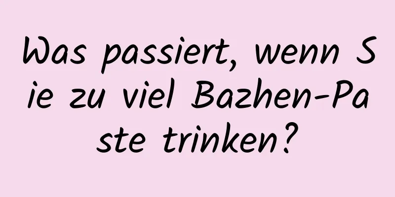 Was passiert, wenn Sie zu viel Bazhen-Paste trinken?