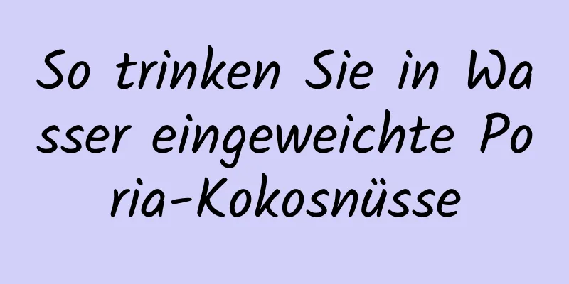 So trinken Sie in Wasser eingeweichte Poria-Kokosnüsse