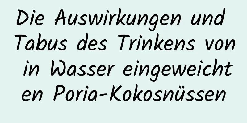 Die Auswirkungen und Tabus des Trinkens von in Wasser eingeweichten Poria-Kokosnüssen