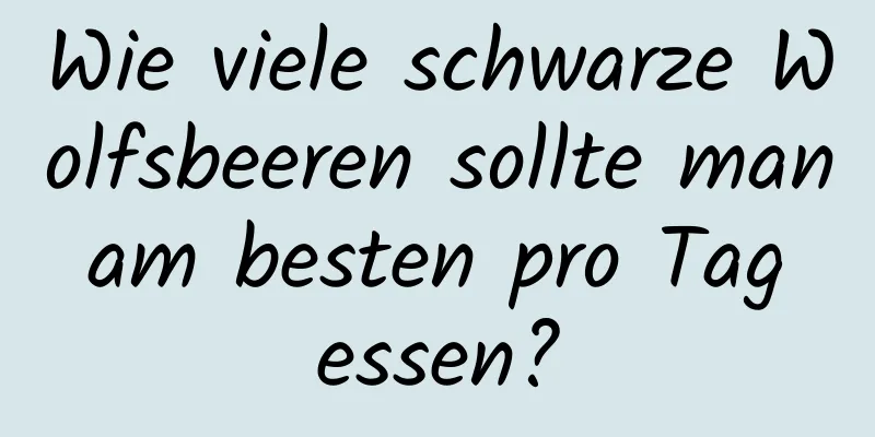 Wie viele schwarze Wolfsbeeren sollte man am besten pro Tag essen?