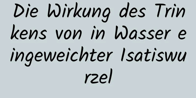 Die Wirkung des Trinkens von in Wasser eingeweichter Isatiswurzel