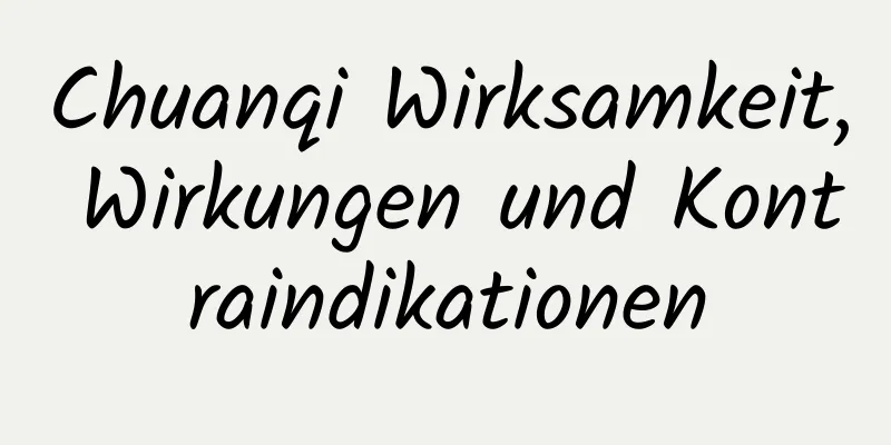 Chuanqi Wirksamkeit, Wirkungen und Kontraindikationen